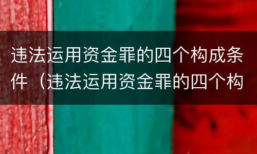 违法运用资金罪的四个构成条件（违法运用资金罪的四个构成条件是什么）