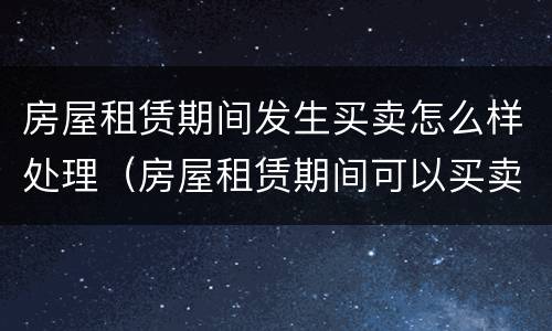 房屋租赁期间发生买卖怎么样处理（房屋租赁期间可以买卖吗）