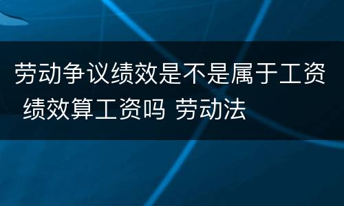 劳动争议绩效是不是属于工资 绩效算工资吗 劳动法