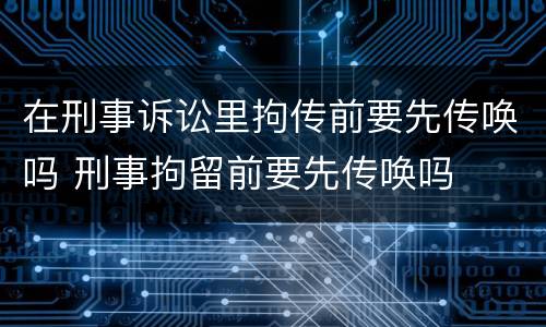 在刑事诉讼里拘传前要先传唤吗 刑事拘留前要先传唤吗