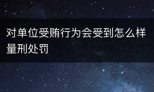 对单位受贿行为会受到怎么样量刑处罚
