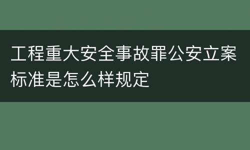 工程重大安全事故罪公安立案标准是怎么样规定