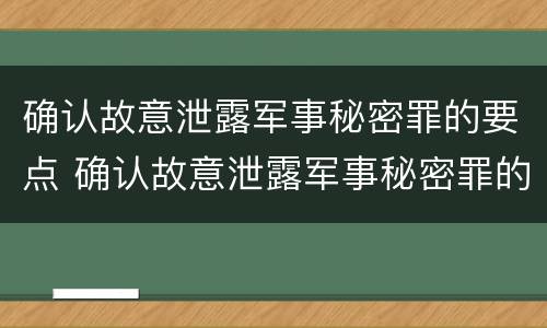 确认故意泄露军事秘密罪的要点 确认故意泄露军事秘密罪的要点有哪些