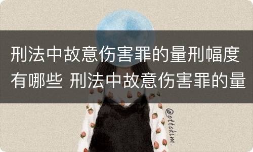 刑法中故意伤害罪的量刑幅度有哪些 刑法中故意伤害罪的量刑幅度有哪些规定