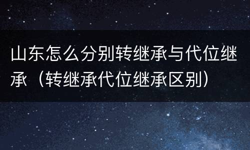 山东怎么分别转继承与代位继承（转继承代位继承区别）