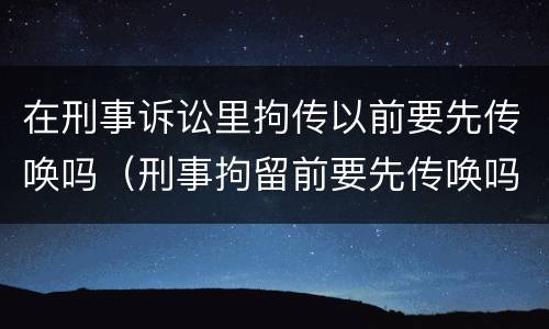 在刑事诉讼里拘传以前要先传唤吗（刑事拘留前要先传唤吗）