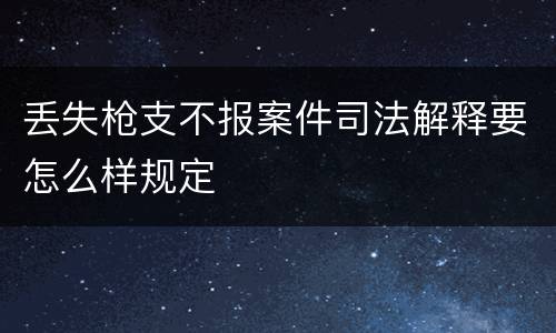 丢失枪支不报案件司法解释要怎么样规定