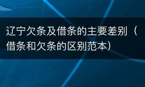 辽宁欠条及借条的主要差别（借条和欠条的区别范本）