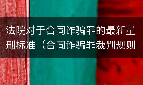 法院对于合同诈骗罪的最新量刑标准（合同诈骗罪裁判规则）