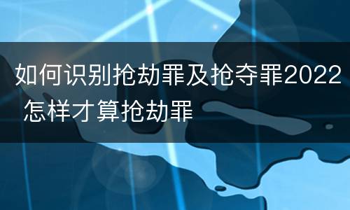 如何识别抢劫罪及抢夺罪2022 怎样才算抢劫罪