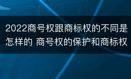 2022商号权跟商标权的不同是怎样的 商号权的保护和商标权的保护一样是全国性范围的