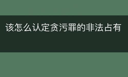 该怎么认定贪污罪的非法占有