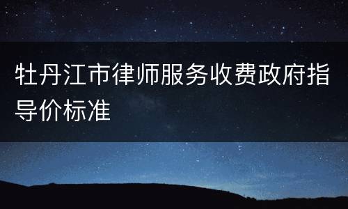 牡丹江市律师服务收费政府指导价标准