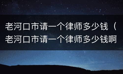老河口市请一个律师多少钱（老河口市请一个律师多少钱啊）
