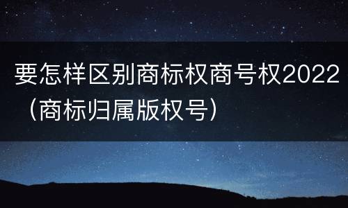 要怎样区别商标权商号权2022（商标归属版权号）