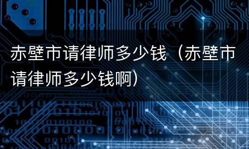 赤壁市请律师多少钱（赤壁市请律师多少钱啊）