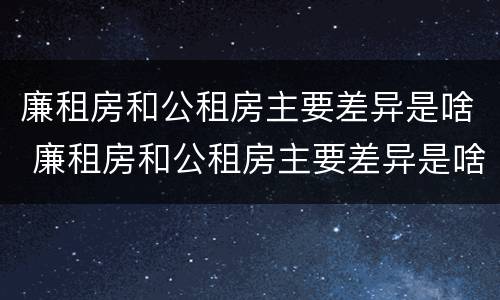 廉租房和公租房主要差异是啥 廉租房和公租房主要差异是啥呢