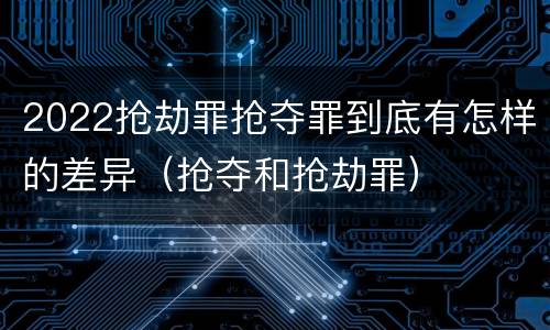 2022抢劫罪抢夺罪到底有怎样的差异（抢夺和抢劫罪）