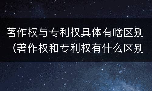 著作权与专利权具体有啥区别（著作权和专利权有什么区别）