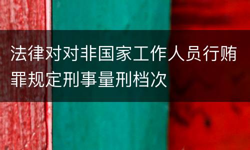 法律对对非国家工作人员行贿罪规定刑事量刑档次