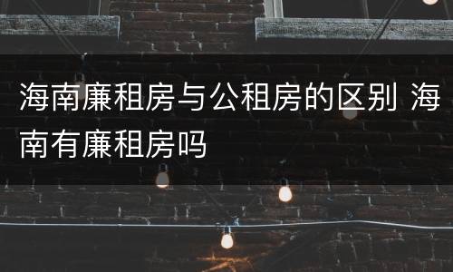 海南廉租房与公租房的区别 海南有廉租房吗