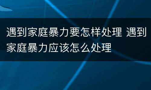 遇到家庭暴力要怎样处理 遇到家庭暴力应该怎么处理