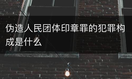 伪造人民团体印章罪的犯罪构成是什么