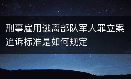 刑事雇用逃离部队军人罪立案追诉标准是如何规定