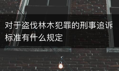 对于盗伐林木犯罪的刑事追诉标准有什么规定