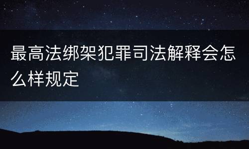 最高法绑架犯罪司法解释会怎么样规定
