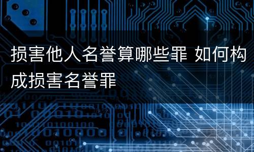 损害他人名誉算哪些罪 如何构成损害名誉罪