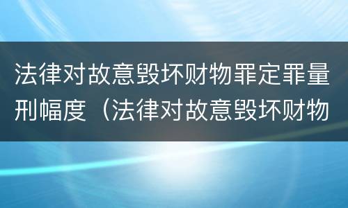 法律对故意毁坏财物罪定罪量刑幅度（法律对故意毁坏财物罪定罪量刑幅度的规定）