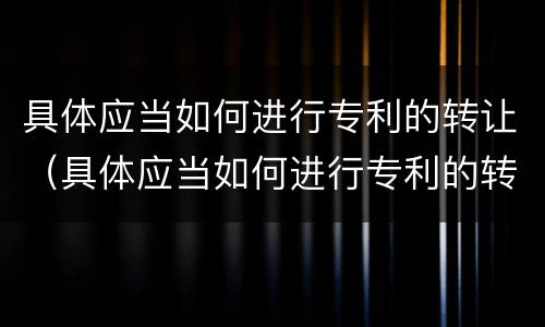 具体应当如何进行专利的转让（具体应当如何进行专利的转让）