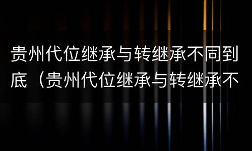 贵州代位继承与转继承不同到底（贵州代位继承与转继承不同到底的原因）
