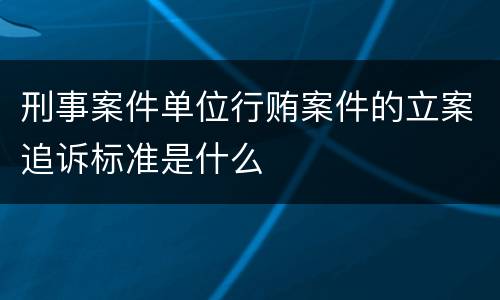 刑事案件单位行贿案件的立案追诉标准是什么