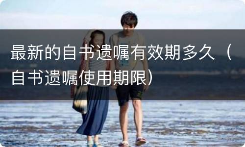 最新的自书遗嘱有效期多久（自书遗嘱使用期限）