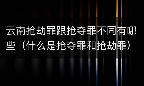 云南抢劫罪跟抢夺罪不同有哪些（什么是抢夺罪和抢劫罪）