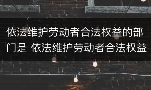 依法维护劳动者合法权益的部门是 依法维护劳动者合法权益的部门是