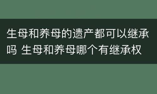 生母和养母的遗产都可以继承吗 生母和养母哪个有继承权
