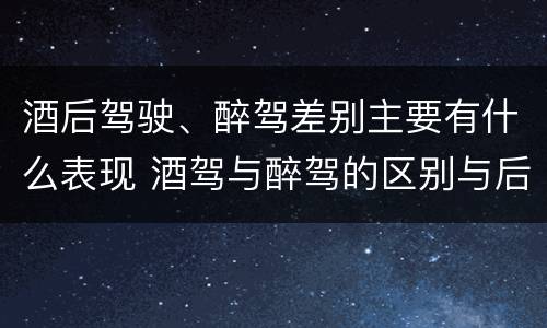 酒后驾驶、醉驾差别主要有什么表现 酒驾与醉驾的区别与后果