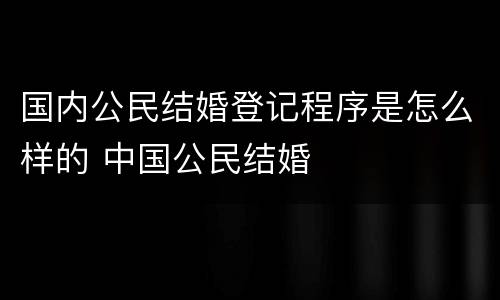 国内公民结婚登记程序是怎么样的 中国公民结婚