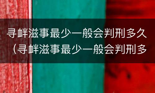 寻衅滋事最少一般会判刑多久（寻衅滋事最少一般会判刑多久呢）