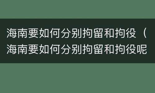 海南要如何分别拘留和拘役（海南要如何分别拘留和拘役呢）