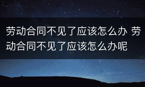 劳动合同不见了应该怎么办 劳动合同不见了应该怎么办呢