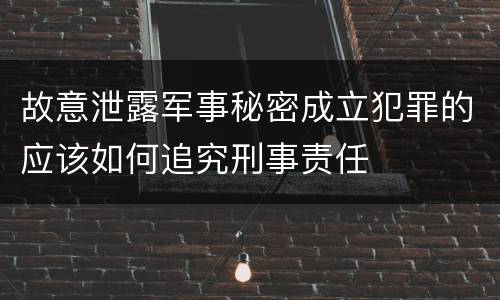 故意泄露军事秘密成立犯罪的应该如何追究刑事责任