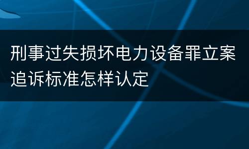 刑事过失损坏电力设备罪立案追诉标准怎样认定