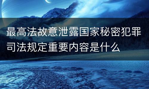 最高法故意泄露国家秘密犯罪司法规定重要内容是什么