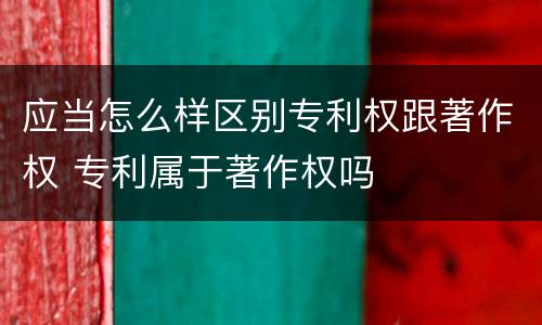 应当怎么样区别专利权跟著作权 专利属于著作权吗