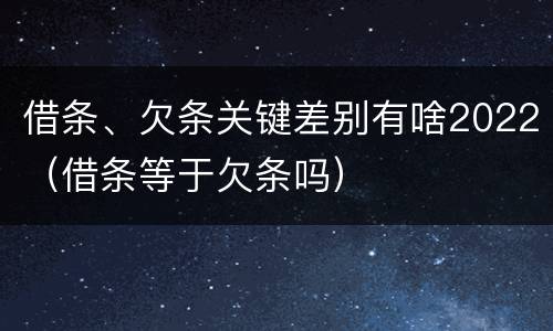 借条、欠条关键差别有啥2022（借条等于欠条吗）
