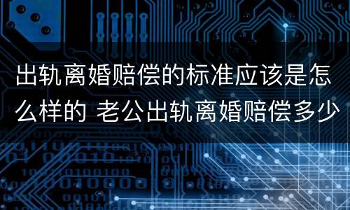 出轨离婚赔偿的标准应该是怎么样的 老公出轨离婚赔偿多少算合理